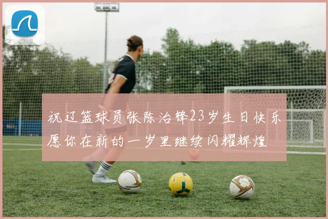 祝辽篮球员张陈治锋23岁生日快乐愿你在新的一岁里继续闪耀辉煌