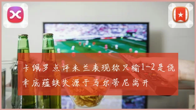 卡佩罗点评米兰表现称只输1-2是侥幸底蕴缺失源于马尔蒂尼离开