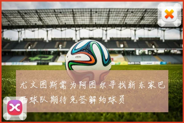 尤文图斯需为阿图尔寻找新东家巴西球队期待免签解约球员