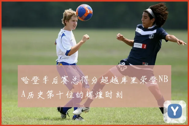 哈登季后赛总得分超越库里荣登NBA历史第十位的辉煌时刻