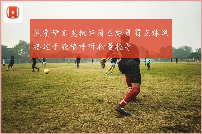 范霍伊东克批评荷兰球员罚点球风格过于花哨呼吁科曼指导