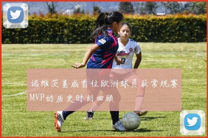 诺维茨基成首位欧洲球员获常规赛MVP的历史时刻回顾