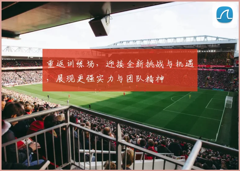 重返训练场，迎接全新挑战与机遇，展现更强实力与团队精神