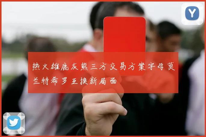 热火雄鹿灰熊三方交易方案字母莫兰特希罗互换新局面
