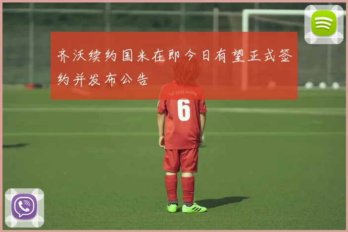 齐沃续约国米在即今日有望正式签约并发布公告
