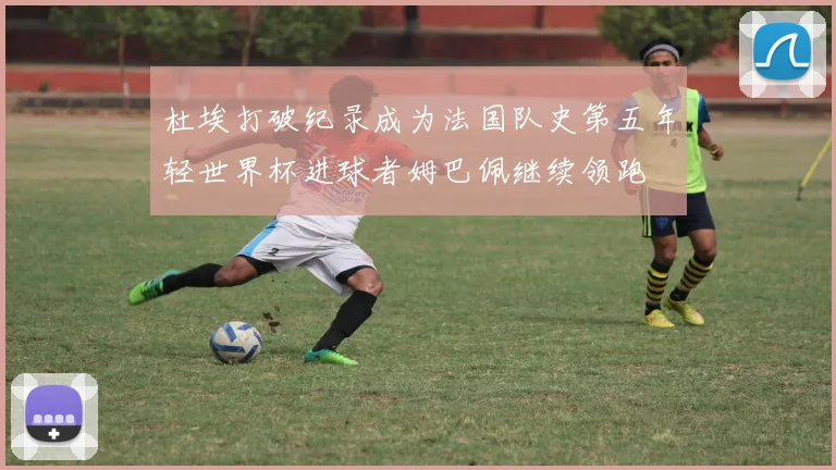 杜埃打破纪录成为法国队史第五年轻世界杯进球者姆巴佩继续领跑