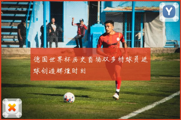 德国世界杯历史首场双多特球员进球创造辉煌时刻