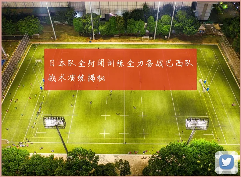 日本队全封闭训练全力备战巴西队战术演练揭秘