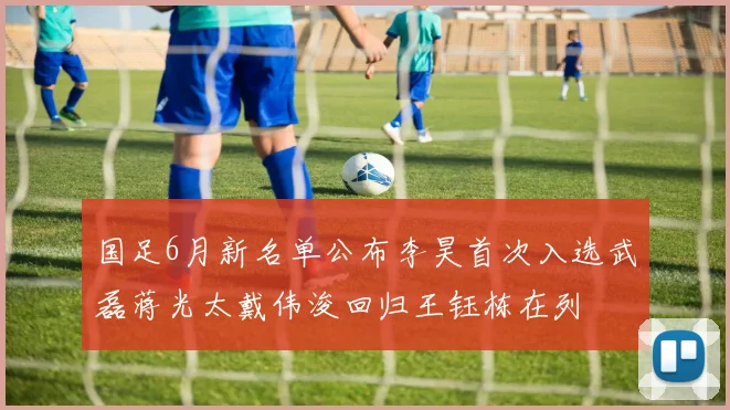 国足6月新名单公布李昊首次入选武磊蒋光太戴伟浚回归王钰栋在列