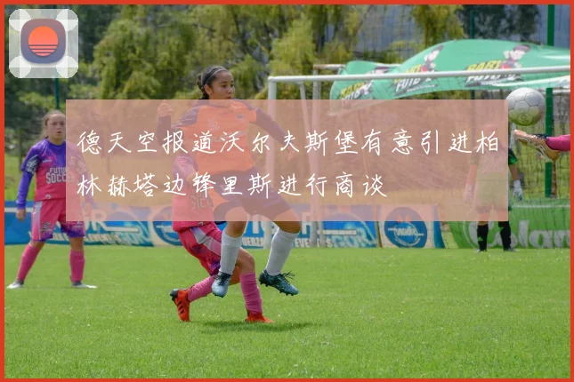 德天空报道沃尔夫斯堡有意引进柏林赫塔边锋里斯进行商谈