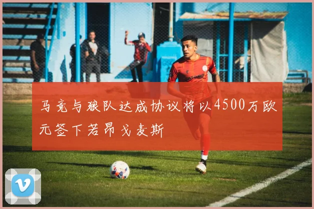 马竞与狼队达成协议将以4500万欧元签下若昂戈麦斯