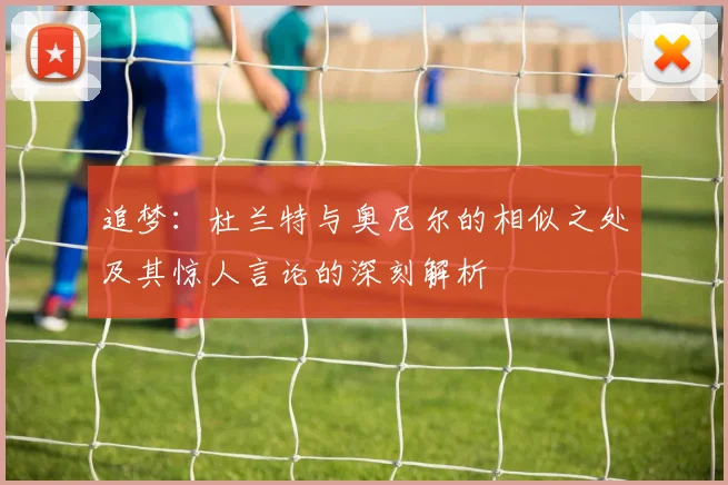追梦：杜兰特与奥尼尔的相似之处及其惊人言论的深刻解析