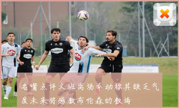 名嘴点评文班离场举动称其缺乏气度未来将感激布伦森的教诲