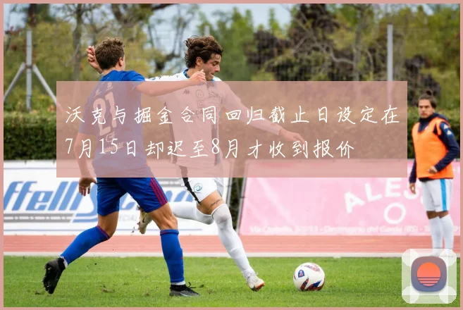 沃克与掘金合同回归截止日设定在7月15日却迟至8月才收到报价