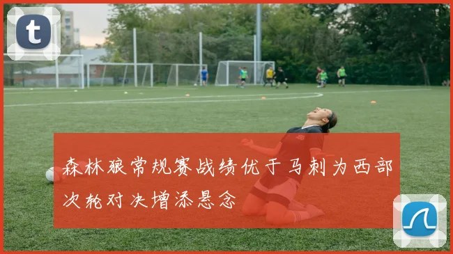森林狼常规赛战绩优于马刺为西部次轮对决增添悬念