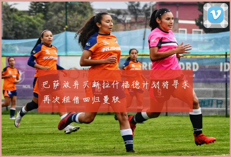 巴萨放弃买断拉什福德计划将寻求再次租借回归曼联