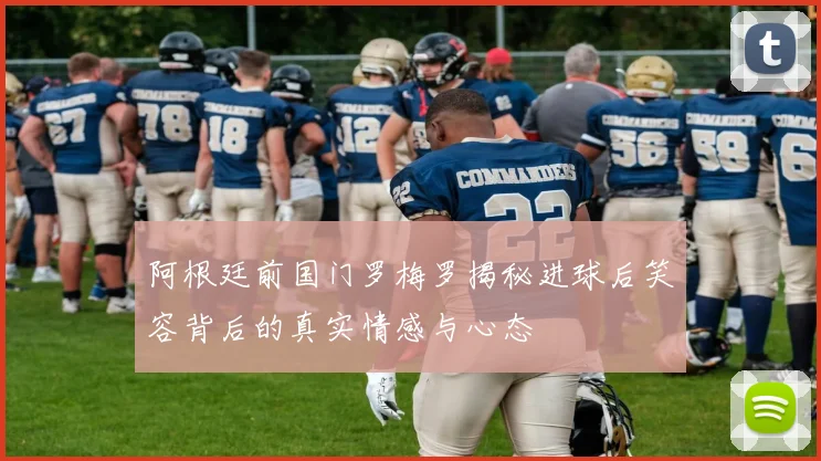 阿根廷前国门罗梅罗揭秘进球后笑容背后的真实情感与心态