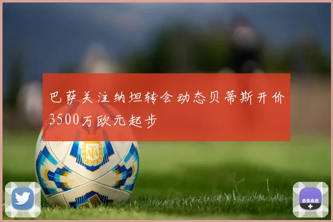 巴萨关注纳坦转会动态贝蒂斯开价3500万欧元起步