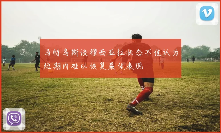马特乌斯谈穆西亚拉状态不佳认为短期内难以恢复最佳表现