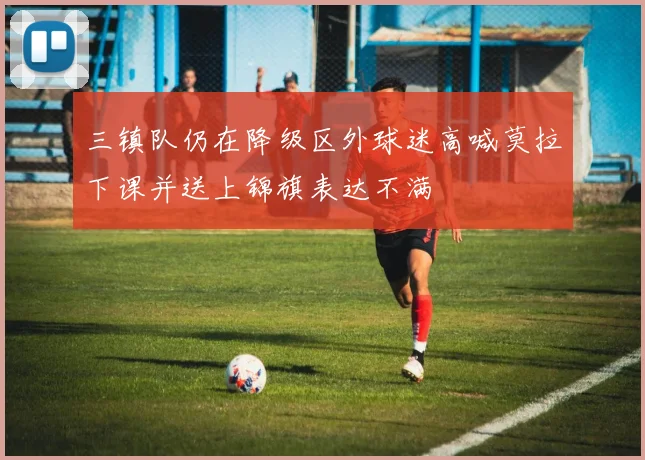 三镇队仍在降级区外球迷高喊莫拉下课并送上锦旗表达不满