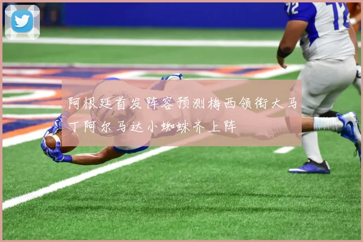 阿根廷首发阵容预测梅西领衔大马丁阿尔马达小蜘蛛齐上阵